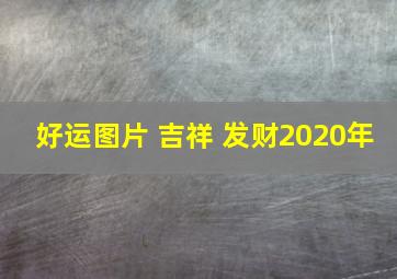 好运图片 吉祥 发财2020年